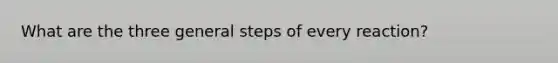 What are the three general steps of every reaction?