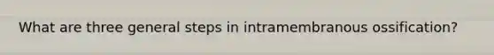 What are three general steps in intramembranous ossification?