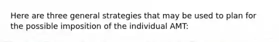 Here are three general strategies that may be used to plan for the possible imposition of the individual AMT: