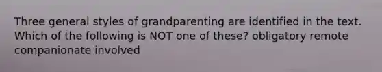 Three general styles of grandparenting are identified in the text. Which of the following is NOT one of these? obligatory remote companionate involved