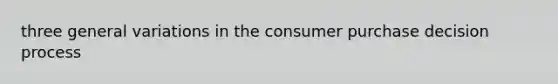 three general variations in the consumer purchase decision process