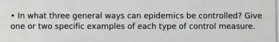 • In what three general ways can epidemics be controlled? Give one or two specific examples of each type of control measure.