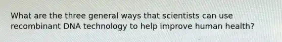 What are the three general ways that scientists can use <a href='https://www.questionai.com/knowledge/kkrH4LHLPA-recombinant-dna' class='anchor-knowledge'>recombinant dna</a> technology to help improve human health?