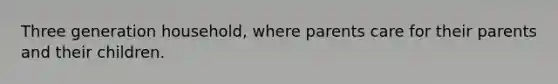 Three generation household, where parents care for their parents and their children.