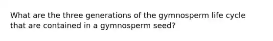 What are the three generations of the gymnosperm life cycle that are contained in a gymnosperm seed?