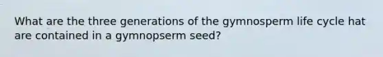 What are the three generations of the gymnosperm life cycle hat are contained in a gymnopserm seed?