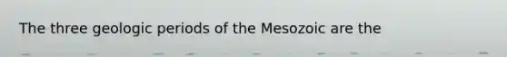 The three geologic periods of the Mesozoic are the