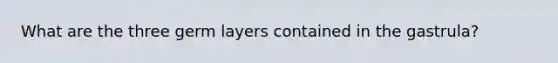 What are the three germ layers contained in the gastrula?