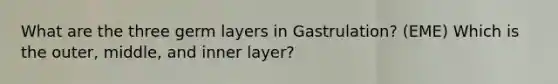 What are the three germ layers in Gastrulation? (EME) Which is the outer, middle, and inner layer?