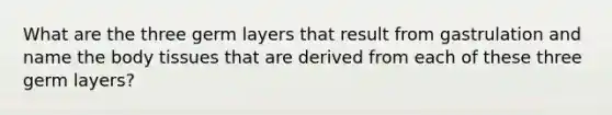 What are the three germ layers that result from gastrulation and name the body tissues that are derived from each of these three germ layers?