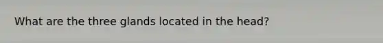 What are the three glands located in the head?