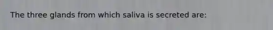 The three glands from which saliva is secreted are: