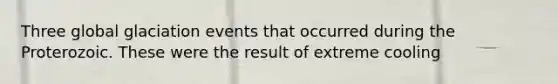 Three global glaciation events that occurred during the Proterozoic. These were the result of extreme cooling