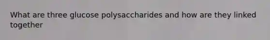 What are three glucose polysaccharides and how are they linked together