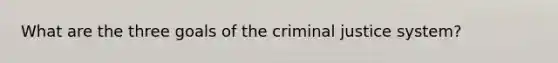 What are the three goals of <a href='https://www.questionai.com/knowledge/kuANd41CrG-the-criminal-justice-system' class='anchor-knowledge'>the criminal justice system</a>?