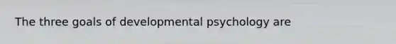 The three goals of developmental psychology are