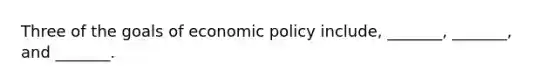 Three of <a href='https://www.questionai.com/knowledge/ki3zI2zQUa-the-goals-of-economic-policy' class='anchor-knowledge'>the goals of economic policy</a> include, _______, _______, and _______.