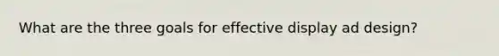 What are the three goals for effective display ad design?