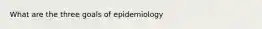 What are the three goals of epidemiology