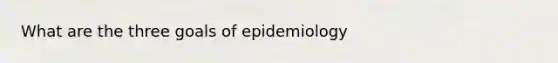 What are the three goals of epidemiology