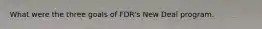 What were the three goals of FDR's New Deal program.