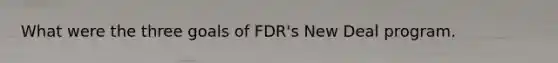 What were the three goals of FDR's New Deal program.