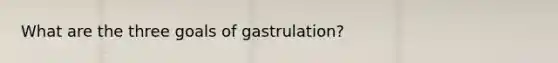 What are the three goals of gastrulation?