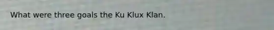 What were three goals the Ku Klux Klan.