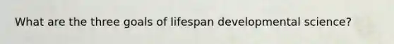 What are the three goals of lifespan developmental science?