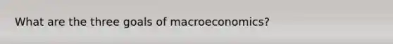 What are the three goals of macroeconomics?