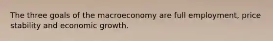 The three goals of the macroeconomy are full employment, price stability and economic growth.