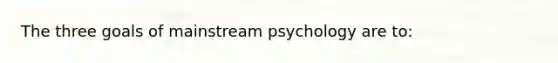 The three goals of mainstream psychology are to: