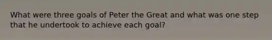 What were three goals of Peter the Great and what was one step that he undertook to achieve each goal?