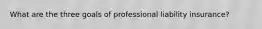 What are the three goals of professional liability insurance?