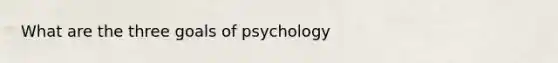 What are the three goals of psychology