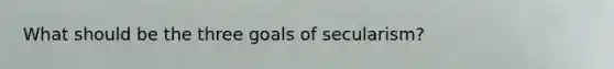 What should be the three goals of secularism?