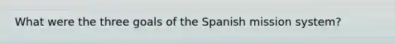 What were the three goals of the Spanish mission system?