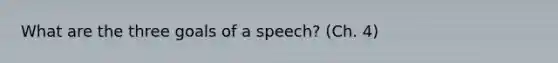 What are the three goals of a speech? (Ch. 4)