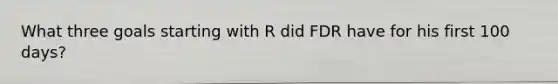 What three goals starting with R did FDR have for his first 100 days?