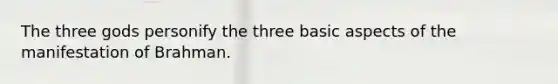 The three gods personify the three basic aspects of the manifestation of Brahman.