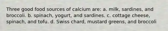 Three good food sources of calcium are: a. milk, sardines, and broccoli. b. spinach, yogurt, and sardines. c. cottage cheese, spinach, and tofu. d. Swiss chard, mustard greens, and broccoli