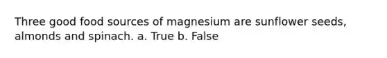 Three good food sources of magnesium are sunflower seeds, almonds and spinach. a. True b. False