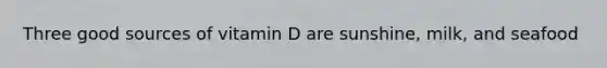 Three good sources of vitamin D are sunshine, milk, and seafood
