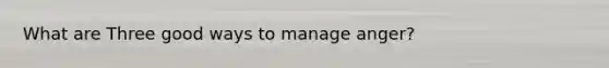 What are Three good ways to manage anger?