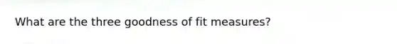 What are the three goodness of fit measures?