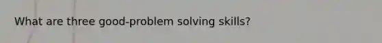 What are three good-problem solving skills?