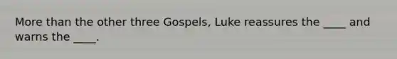 <a href='https://www.questionai.com/knowledge/keWHlEPx42-more-than' class='anchor-knowledge'>more than</a> the other three Gospels, Luke reassures the ____ and warns the ____.