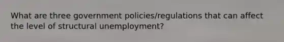 What are three government policies/regulations that can affect the level of structural unemployment?