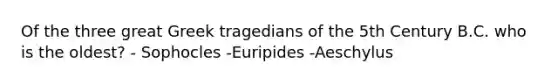 Of the three great Greek tragedians of the 5th Century B.C. who is the oldest? - Sophocles -Euripides -Aeschylus