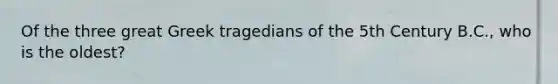 Of the three great Greek tragedians of the 5th Century B.C., who is the oldest?